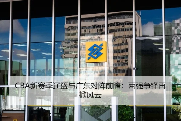 CBA新赛季辽篮与广东对阵前瞻：两强争锋再掀风云